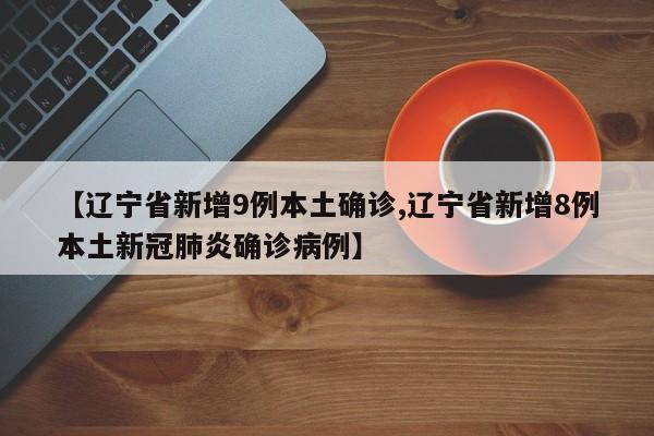 【辽宁省新增9例本土确诊,辽宁省新增8例本土新冠肺炎确诊病例】