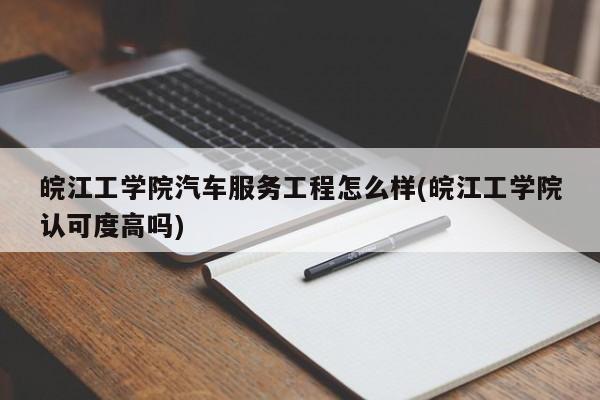 皖江工学院汽车服务工程怎么样(皖江工学院认可度高吗)