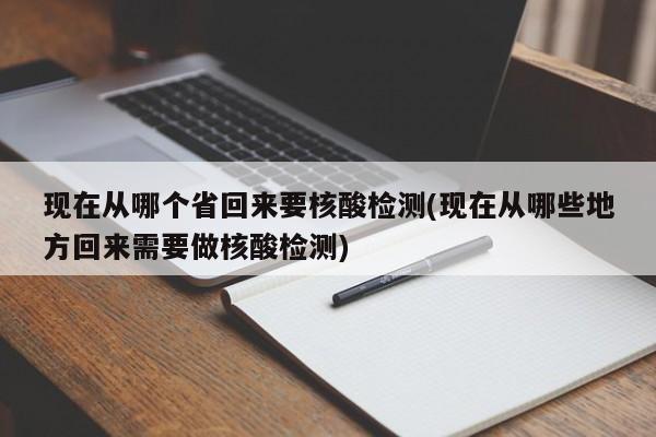 现在从哪个省回来要核酸检测(现在从哪些地方回来需要做核酸检测)