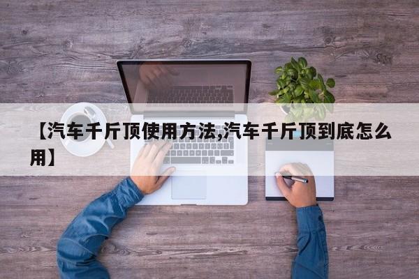 【汽车千斤顶使用方法,汽车千斤顶到底怎么用】
