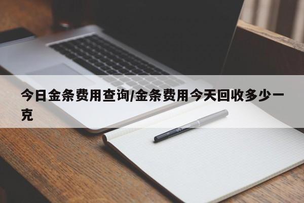 今日金条费用查询/金条费用今天回收多少一克