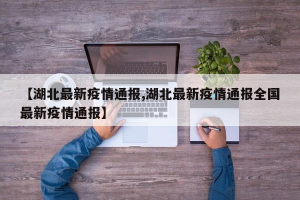 【湖北最新疫情通报,湖北最新疫情通报全国最新疫情通报】