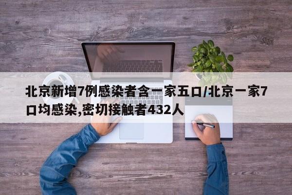 北京新增7例感染者含一家五口/北京一家7口均感染,密切接触者432人