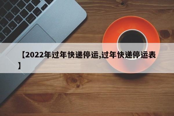 【2022年过年快递停运,过年快递停运表】