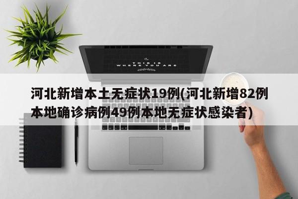 河北新增本土无症状19例(河北新增82例本地确诊病例49例本地无症状感染者)