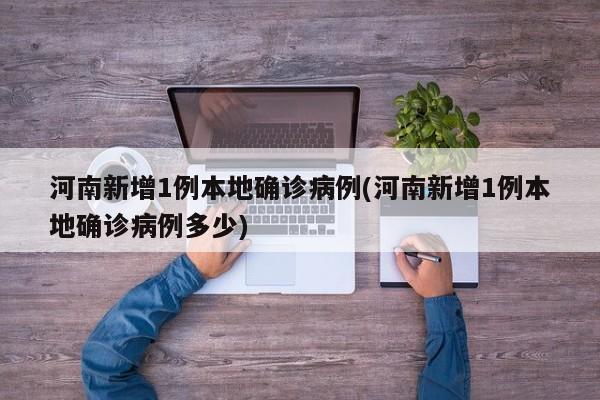 河南新增1例本地确诊病例(河南新增1例本地确诊病例多少)