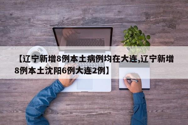 【辽宁新增8例本土病例均在大连,辽宁新增8例本土沈阳6例大连2例】