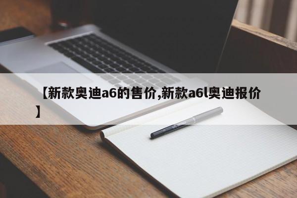 【新款奥迪a6的售价,新款a6l奥迪报价】