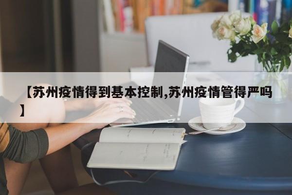 【苏州疫情得到基本控制,苏州疫情管得严吗】