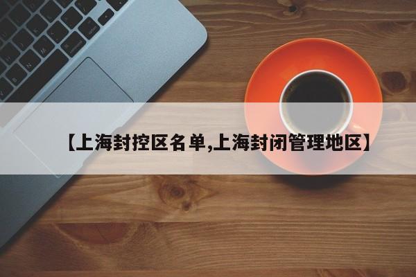 【上海封控区名单,上海封闭管理地区】
