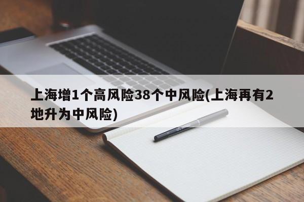 上海增1个高风险38个中风险(上海再有2地升为中风险)