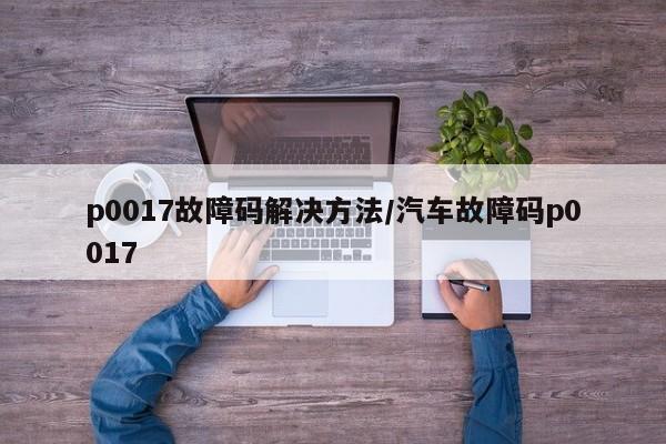 p0017故障码解决方法/汽车故障码p0017