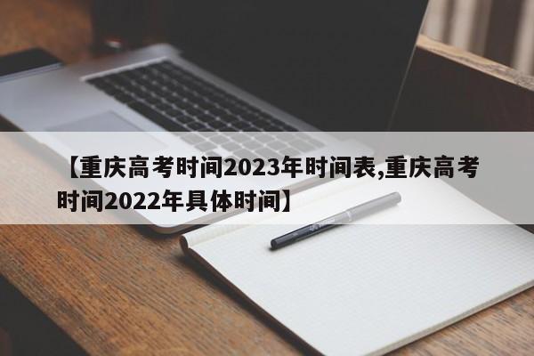 【重庆高考时间2023年时间表,重庆高考时间2022年具体时间】