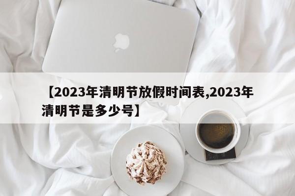 【2023年清明节放假时间表,2023年清明节是多少号】