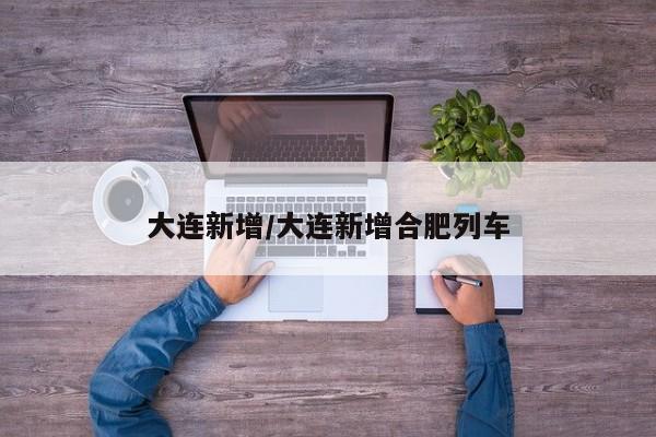 大连新增/大连新增合肥列车