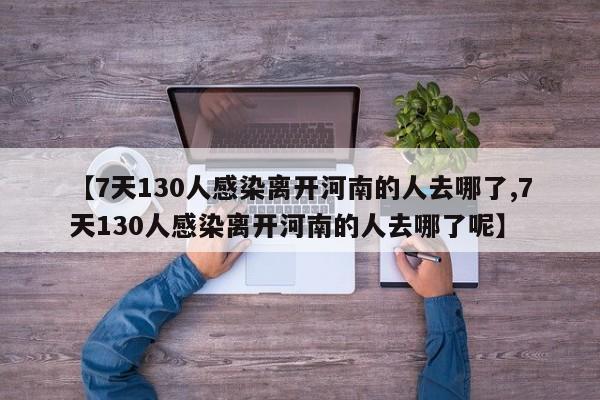 【7天130人感染离开河南的人去哪了,7天130人感染离开河南的人去哪了呢】