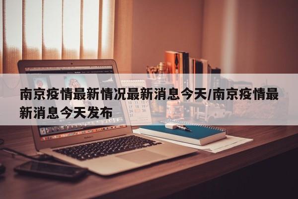 南京疫情最新情况最新消息今天/南京疫情最新消息今天发布