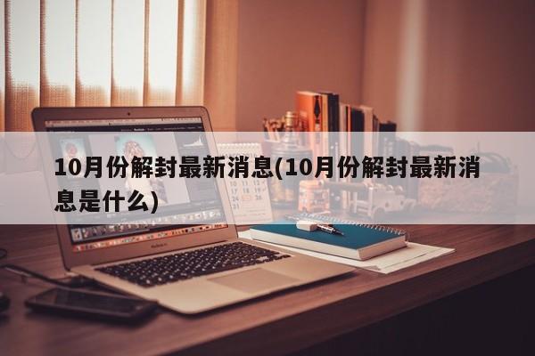 10月份解封最新消息(10月份解封最新消息是什么)