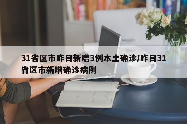 31省区市昨日新增3例本土确诊/昨日31省区市新增确诊病例