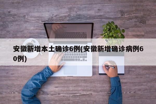 安徽新增本土确诊6例(安徽新增确诊病例60例)
