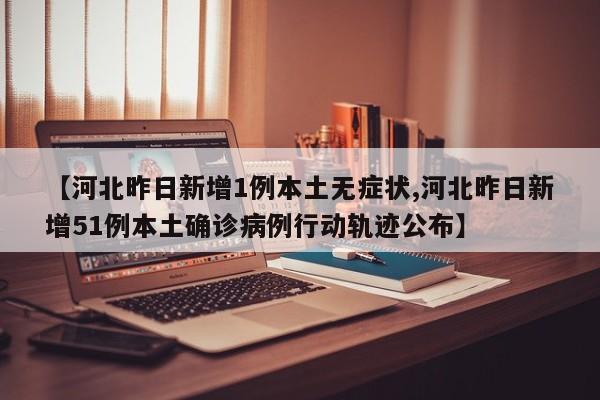 【河北昨日新增1例本土无症状,河北昨日新增51例本土确诊病例行动轨迹公布】