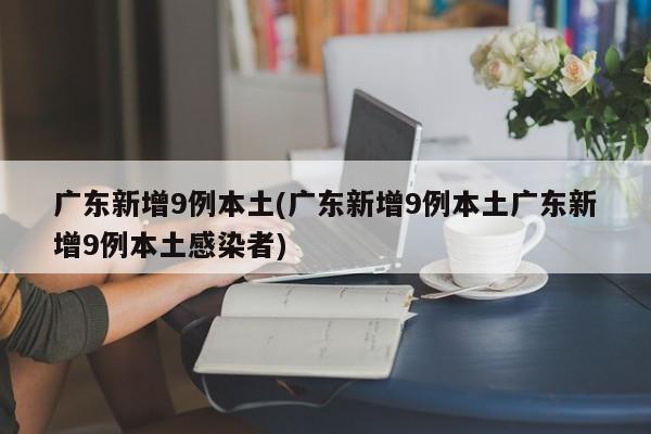 广东新增9例本土(广东新增9例本土广东新增9例本土感染者)