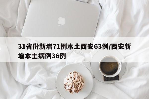 31省份新增71例本土西安63例/西安新增本土病例36例