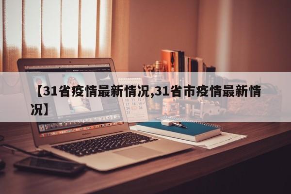 【31省疫情最新情况,31省市疫情最新情况】