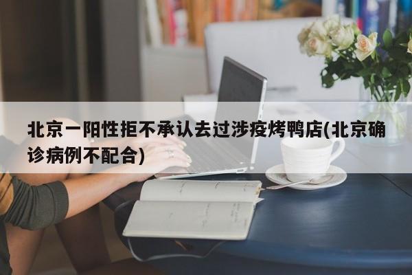 北京一阳性拒不承认去过涉疫烤鸭店(北京确诊病例不配合)