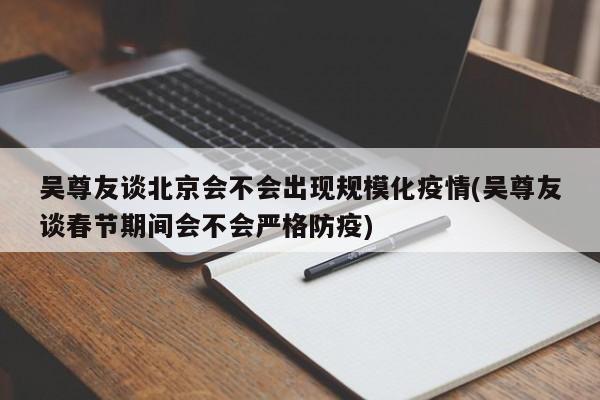 吴尊友谈北京会不会出现规模化疫情(吴尊友谈春节期间会不会严格防疫)