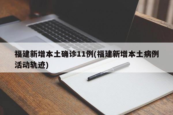 福建新增本土确诊11例(福建新增本土病例活动轨迹)