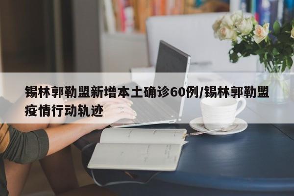 锡林郭勒盟新增本土确诊60例/锡林郭勒盟疫情行动轨迹