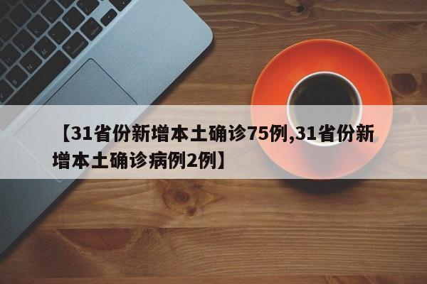 【31省份新增本土确诊75例,31省份新增本土确诊病例2例】