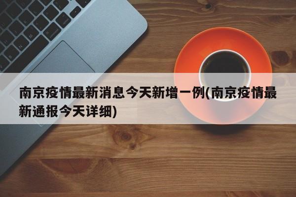 南京疫情最新消息今天新增一例(南京疫情最新通报今天详细)
