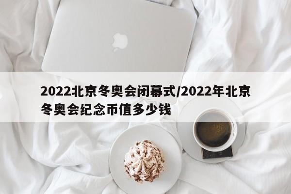 2022北京冬奥会闭幕式/2022年北京冬奥会纪念币值多少钱