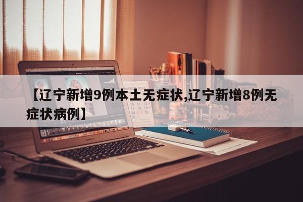 【辽宁新增9例本土无症状,辽宁新增8例无症状病例】