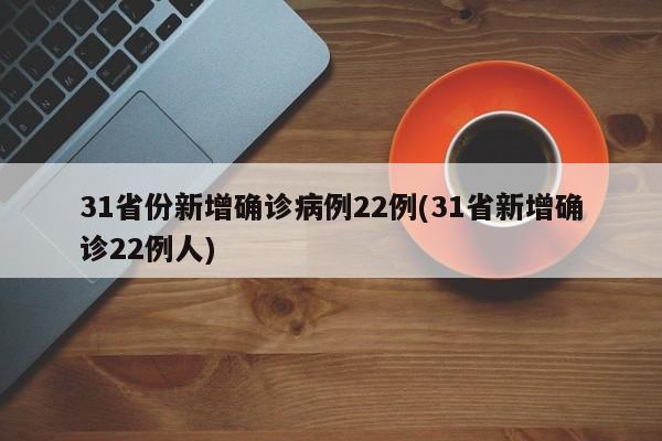 31省份新增确诊病例22例(31省新增确诊22例人)