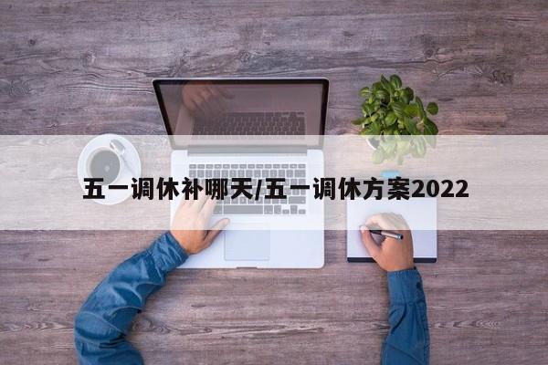 五一调休补哪天/五一调休方案2022