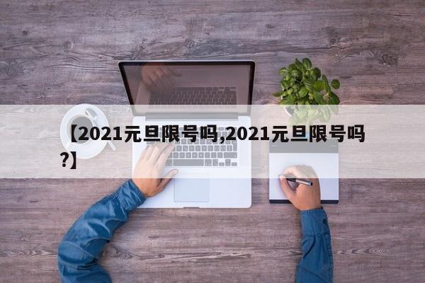 【2021元旦限号吗,2021元旦限号吗?】