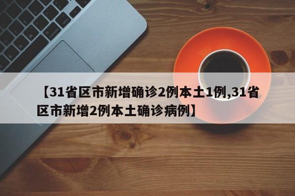 【31省区市新增确诊2例本土1例,31省区市新增2例本土确诊病例】