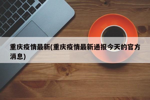重庆疫情最新(重庆疫情最新通报今天的官方消息)