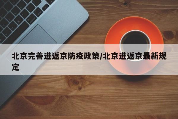 北京完善进返京防疫政策/北京进返京最新规定