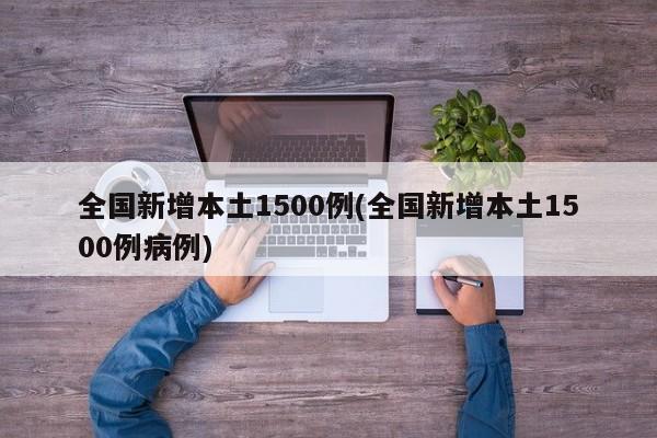 全国新增本土1500例(全国新增本土1500例病例)