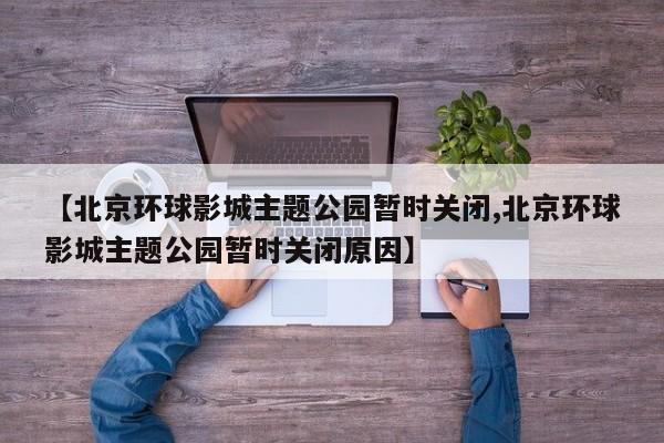 【北京环球影城主题公园暂时关闭,北京环球影城主题公园暂时关闭原因】
