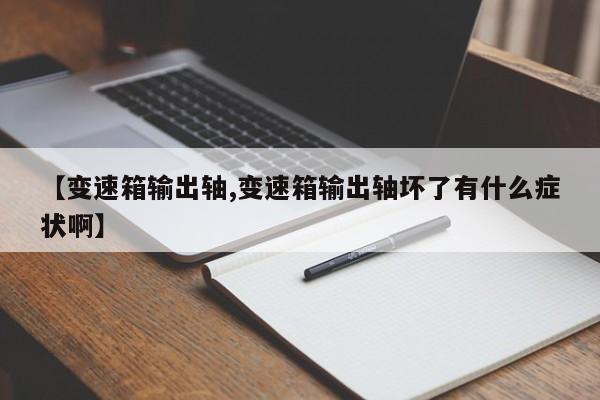 【变速箱输出轴,变速箱输出轴坏了有什么症状啊】