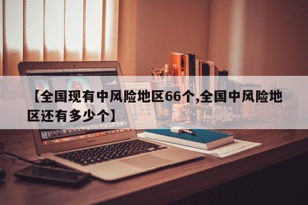 【全国现有中风险地区66个,全国中风险地区还有多少个】