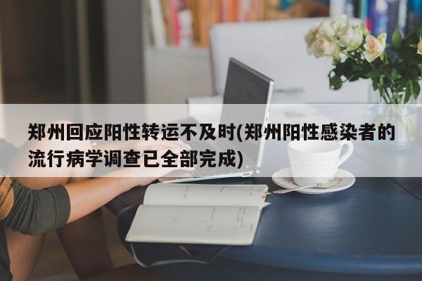 郑州回应阳性转运不及时(郑州阳性感染者的流行病学调查已全部完成)