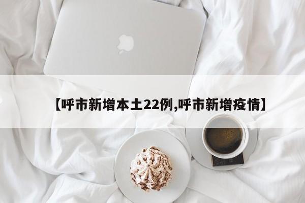 【呼市新增本土22例,呼市新增疫情】