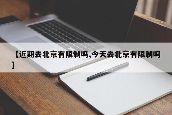 【近期去北京有限制吗,今天去北京有限制吗】