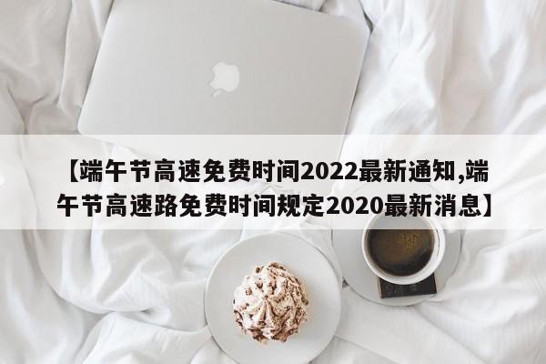 【端午节高速免费时间2022最新通知,端午节高速路免费时间规定2020最新消息】